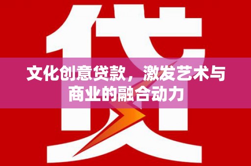 乡城文化创意贷款，激发艺术与商业的融合动力