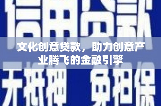 乡城文化创意贷款，助力创意产业腾飞的金融引擎