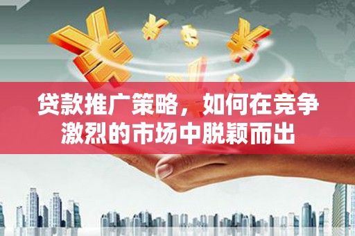 乡城贷款推广策略，如何在竞争激烈的市场中脱颖而出