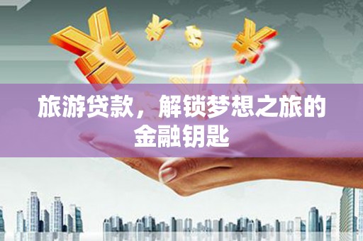 乡城旅游贷款，解锁梦想之旅的金融钥匙