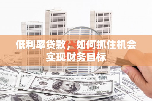乡城低利率贷款，如何抓住机会实现财务目标
