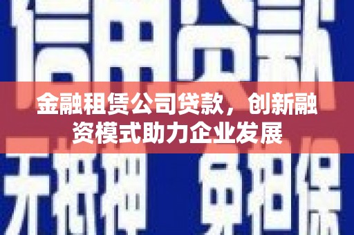 乡城金融租赁公司贷款，创新融资模式助力企业发展