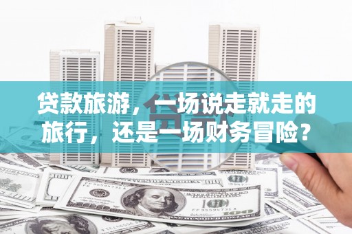 乡城贷款旅游，一场说走就走的旅行，还是一场财务冒险？