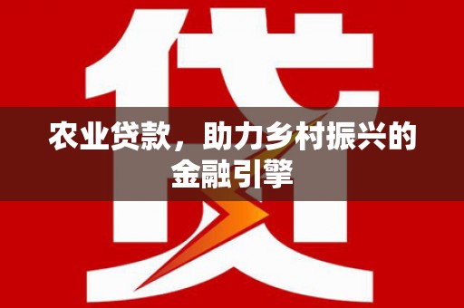 乡城农业贷款，助力乡村振兴的金融引擎