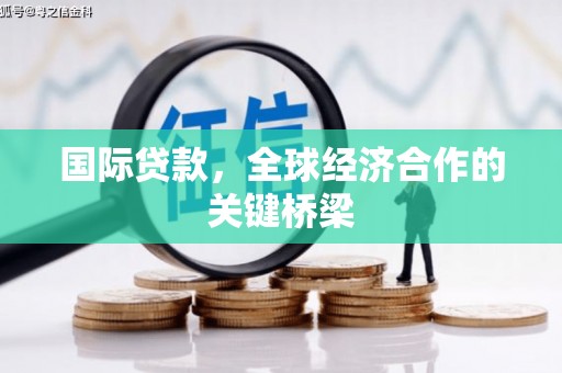 乡城国际贷款，全球经济合作的关键桥梁