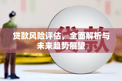 乡城贷款风险评估，全面解析与未来趋势展望
