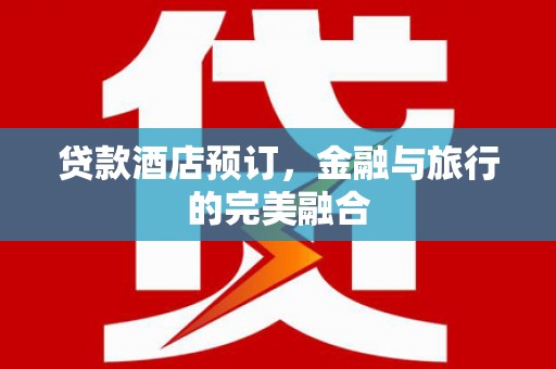 乡城贷款酒店预订，金融与旅行的完美融合