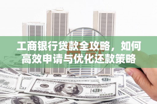 乡城工商银行贷款全攻略，如何高效申请与优化还款策略