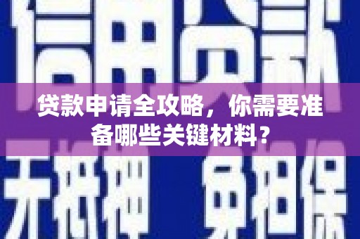 乡城贷款申请全攻略，你需要准备哪些关键材料？