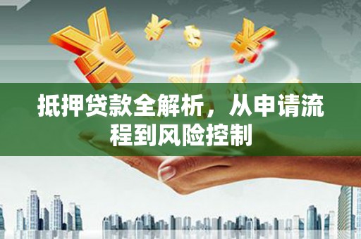 乡城抵押贷款全解析，从申请流程到风险控制