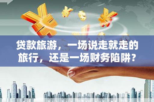 乡城贷款旅游，一场说走就走的旅行，还是一场财务陷阱？