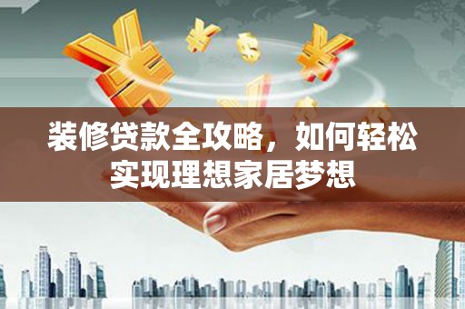 乡城装修贷款全攻略，如何轻松实现理想家居梦想