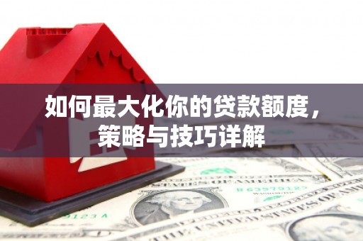 乡城如何最大化你的贷款额度，策略与技巧详解