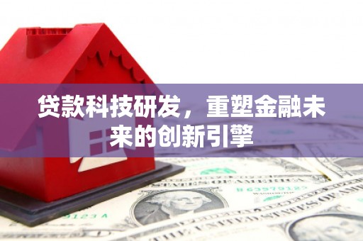 乡城贷款科技研发，重塑金融未来的创新引擎