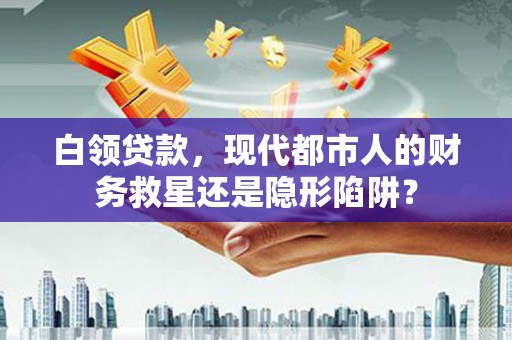 乡城白领贷款，现代都市人的财务救星还是隐形陷阱？