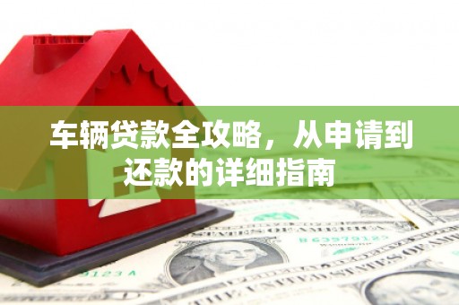 乡城车辆贷款全攻略，从申请到还款的详细指南