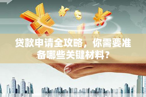 乡城贷款申请全攻略，你需要准备哪些关键材料？
