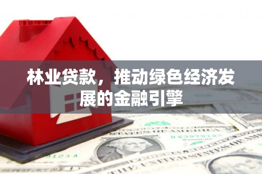 乡城林业贷款，推动绿色经济发展的金融引擎