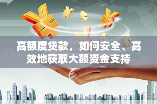 乡城高额度贷款，如何安全、高效地获取大额资金支持
