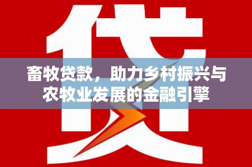 乡城畜牧贷款，助力乡村振兴与农牧业发展的金融引擎