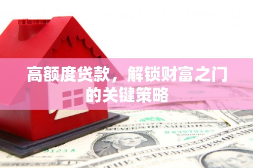 乡城高额度贷款，解锁财富之门的关键策略