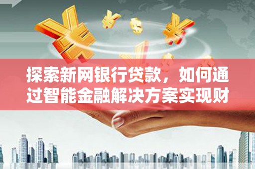 乡城探索新网银行贷款，如何通过智能金融解决方案实现财富增长