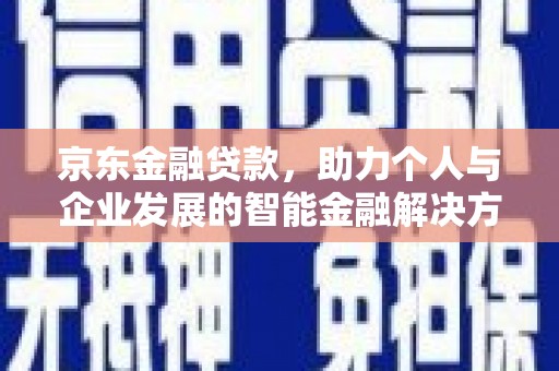 乡城京东金融贷款，助力个人与企业发展的智能金融解决方案