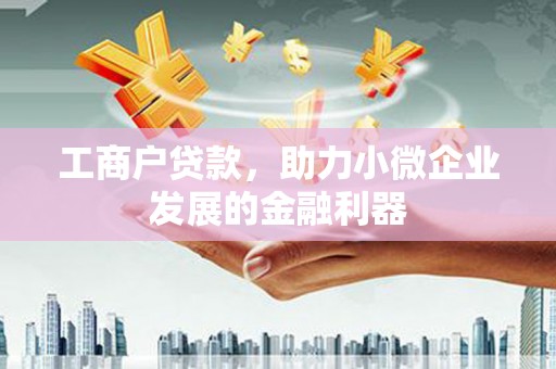 乡城工商户贷款，助力小微企业发展的金融利器