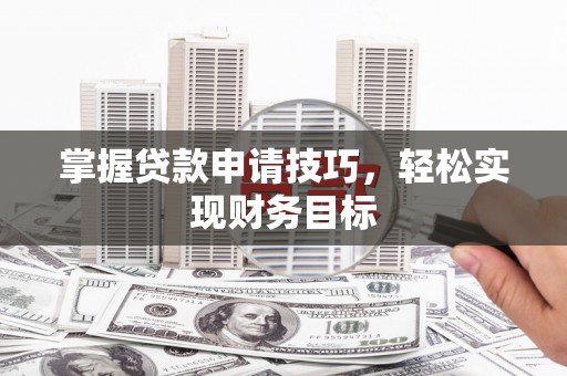 乡城掌握贷款申请技巧，轻松实现财务目标