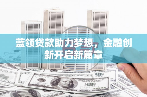 乡城蓝领贷款助力梦想，金融创新开启新篇章
