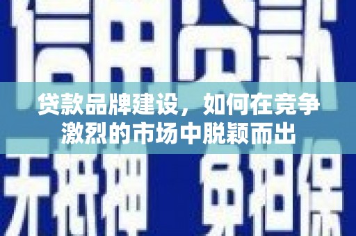 乡城贷款品牌建设，如何在竞争激烈的市场中脱颖而出