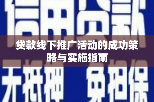 乡城贷款线下推广活动的成功策略与实施指南