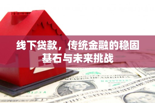 乡城线下贷款，传统金融的稳固基石与未来挑战