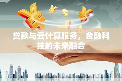 乡城贷款与云计算服务，金融科技的未来融合