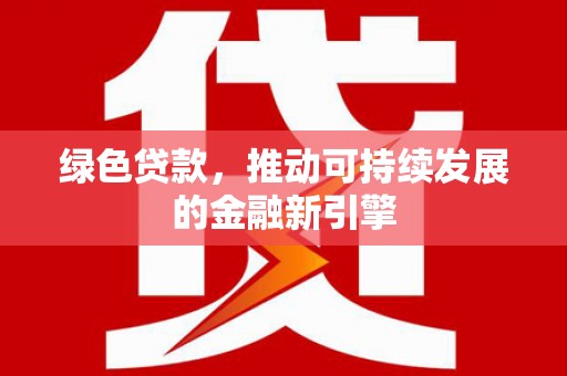 乡城绿色贷款，推动可持续发展的金融新引擎