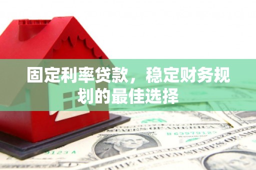 乡城固定利率贷款，稳定财务规划的最佳选择