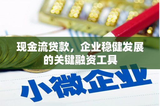 乡城现金流贷款，企业稳健发展的关键融资工具