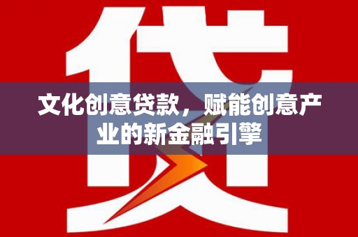 乡城文化创意贷款，赋能创意产业的新金融引擎