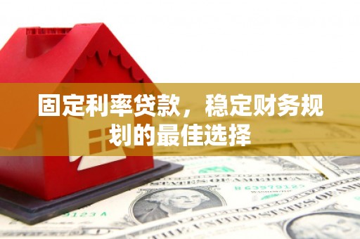 乡城固定利率贷款，稳定财务规划的最佳选择