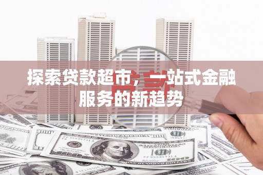 乡城探索贷款超市，一站式金融服务的新趋势