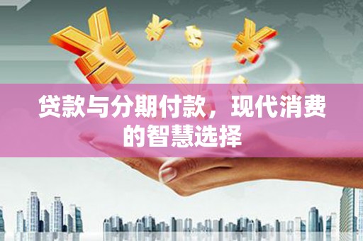 乡城贷款与分期付款，现代消费的智慧选择