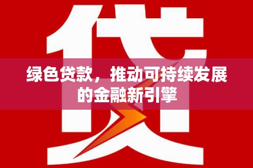 乡城绿色贷款，推动可持续发展的金融新引擎