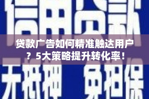 乡城贷款广告如何精准触达用户？5大策略提升转化率！
