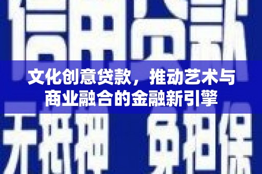 乡城文化创意贷款，推动艺术与商业融合的金融新引擎