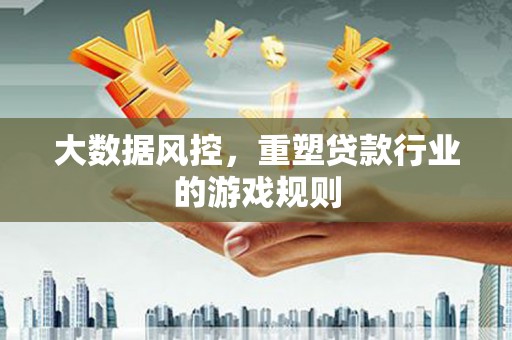 乡城大数据风控，重塑贷款行业的游戏规则