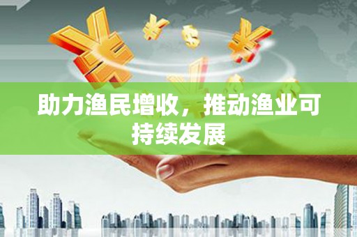 乡城助力渔民增收，推动渔业可持续发展