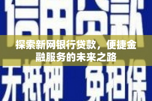 乡城探索新网银行贷款，便捷金融服务的未来之路