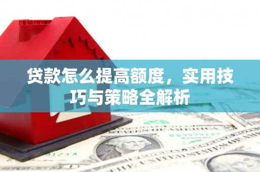 乡城贷款怎么提高额度，实用技巧与策略全解析