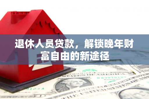 乡城退休人员贷款，解锁晚年财富自由的新途径