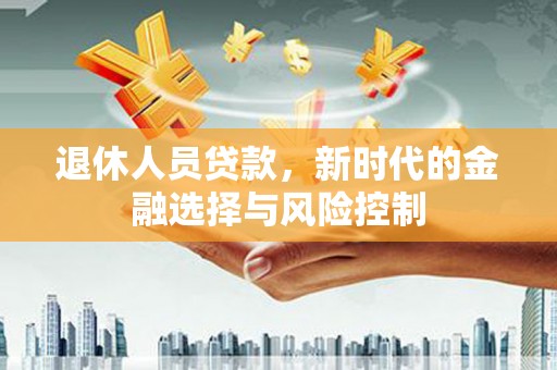 乡城退休人员贷款，新时代的金融选择与风险控制